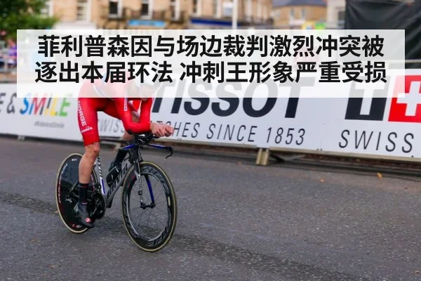 菲利普森因与场边裁判激烈冲突被逐出本届环法 冲刺王形象严重受损