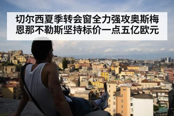 切尔西夏季转会窗全力强攻奥斯梅恩那不勒斯坚持标价一点五亿欧元
