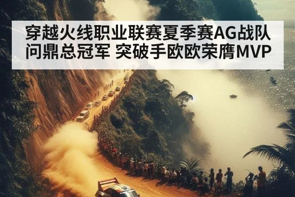 穿越火线职业联赛夏季赛AG战队问鼎总冠军 突破手欧欧荣膺MVP