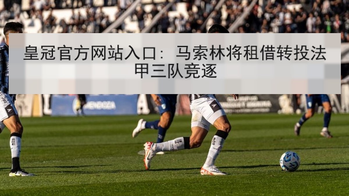 皇冠官方网站入口: 马索林将租借转投法甲三队竞逐 皇冠官方网站入口: 马索林将租借转投法甲三队竞逐