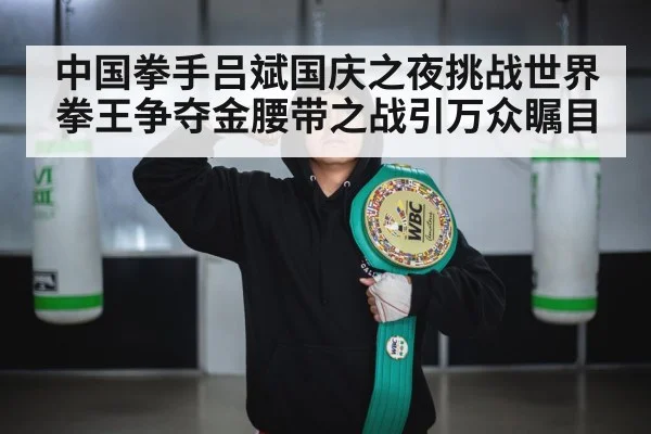 中国拳手吕斌国庆之夜挑战世界拳王争夺金腰带之战引万众瞩目