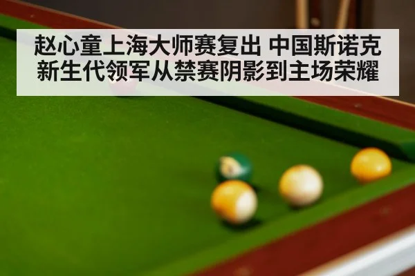 赵心童上海大师赛复出 中国斯诺克新生代领军从禁赛阴影到主场荣耀