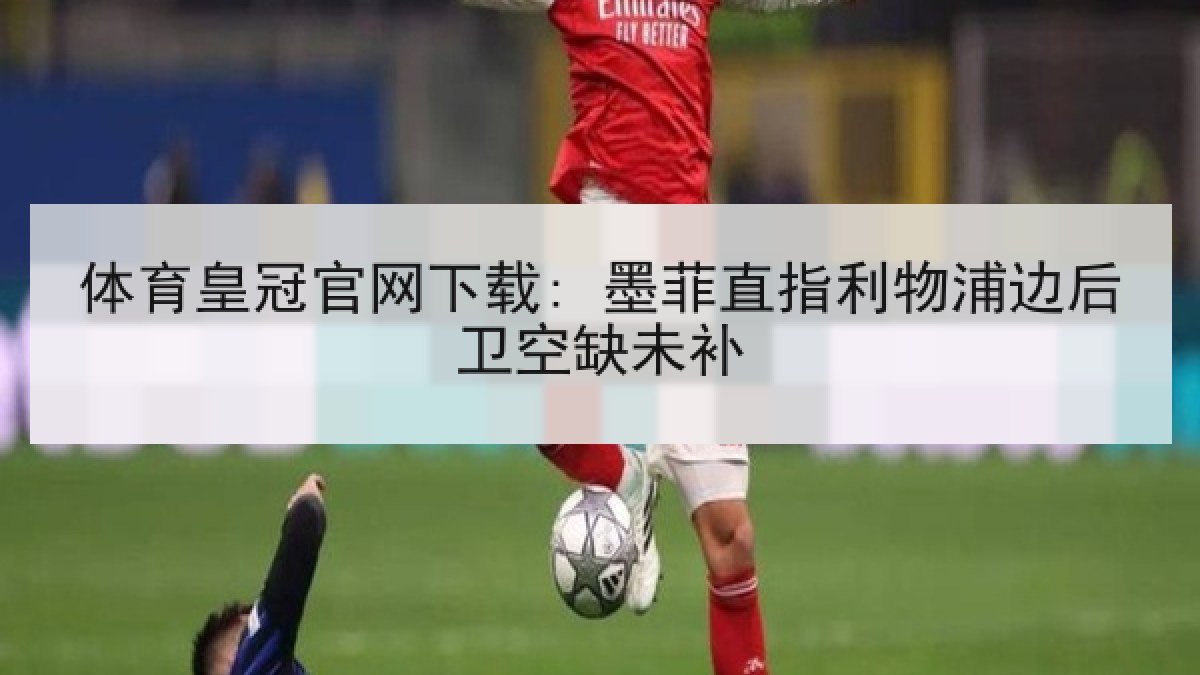 体育皇冠官网下载: 墨菲直指利物浦边后卫空缺未补