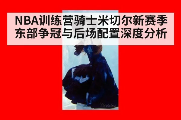 NBA训练营骑士米切尔新赛季东部争冠与后场配置深度分析